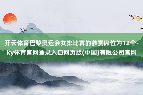 开云体育巴黎奥运会女排比赛的参赛席位为12个-ky体育官网登录入口网页版(中国)有限公司官网