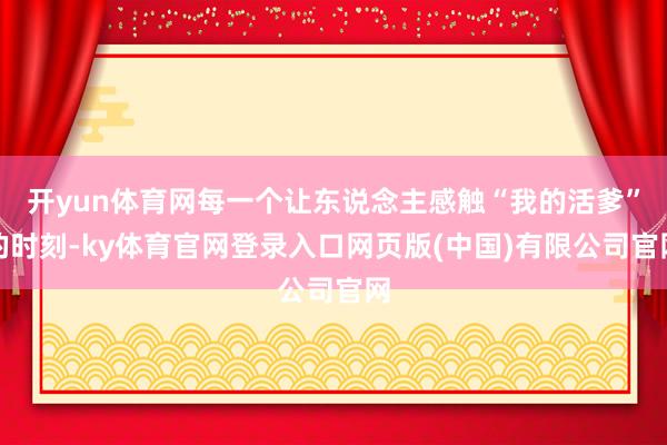 开yun体育网每一个让东说念主感触“我的活爹”的时刻-ky体育官网登录入口网页版(中国)有限公司官网