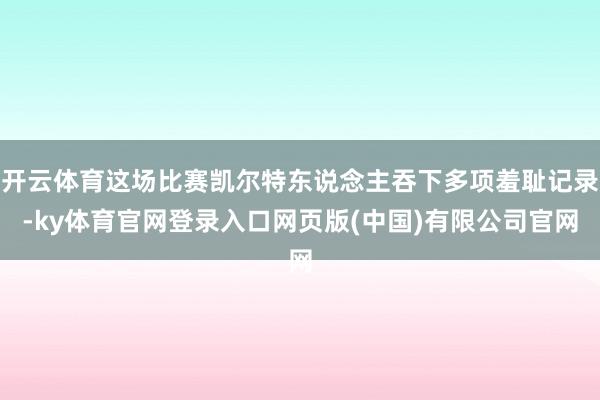 开云体育这场比赛凯尔特东说念主吞下多项羞耻记录-ky体育官网登录入口网页版(中国)有限公司官网