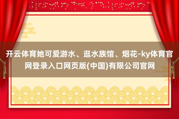 开云体育她可爱游水、逛水族馆、烟花-ky体育官网登录入口网页版(中国)有限公司官网