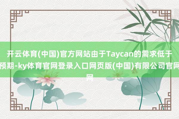 开云体育(中国)官方网站由于Taycan的需求低于预期-ky体育官网登录入口网页版(中国)有限公司官网