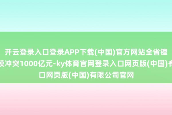 开云登录入口登录APP下载(中国)官方网站全省锂电板产业规模冲突1000亿元-ky体育官网登录入口网页版(中国)有限公司官网