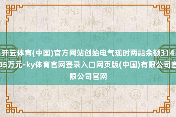 开云体育(中国)官方网站创始电气现时两融余额3148.05万元-ky体育官网登录入口网页版(中国)有限公司官网