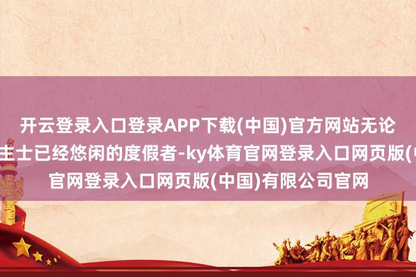 开云登录入口登录APP下载(中国)官方网站无论是劳作的商务东谈主士已经悠闲的度假者-ky体育官网登录入口网页版(中国)有限公司官网