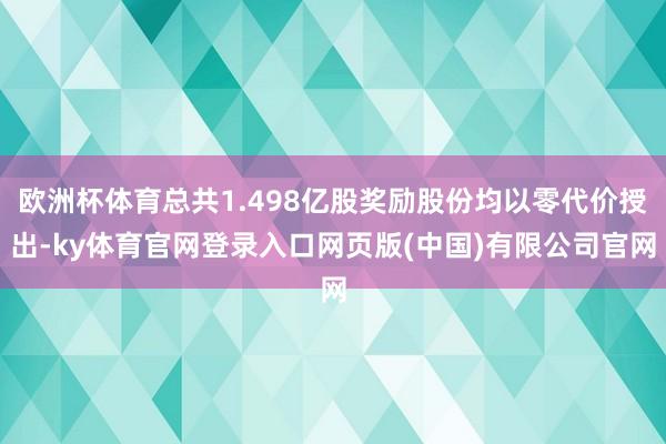 欧洲杯体育总共1.498亿股奖励股份均以零代价授出-ky体育官网登录入口网页版(中国)有限公司官网