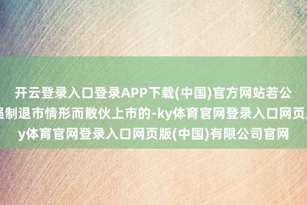 开云登录入口登录APP下载(中国)官方网站若公司股票因波及来往类强制退市情形而散伙上市的-ky体育官网登录入口网页版(中国)有限公司官网