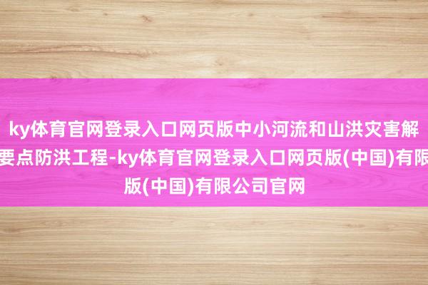 ky体育官网登录入口网页版中小河流和山洪灾害解决等其他要点防洪工程-ky体育官网登录入口网页版(中国)有限公司官网