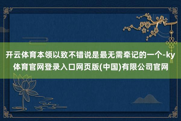 开云体育本领以致不错说是最无需牵记的一个-ky体育官网登录入口网页版(中国)有限公司官网