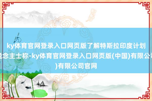 ky体育官网登录入口网页版　　了解特斯拉印度计划的东说念主士称-ky体育官网登录入口网页版(中国)有限公司官网