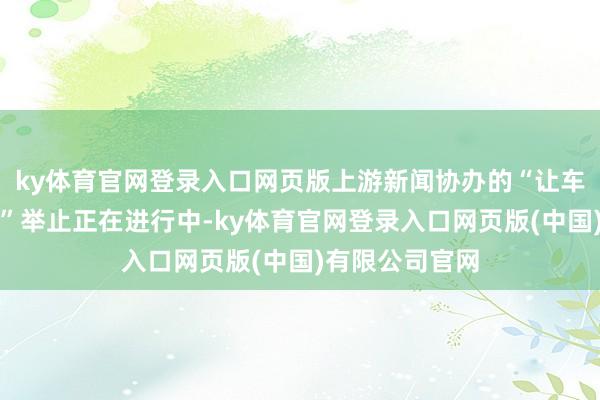 ky体育官网登录入口网页版上游新闻协办的“让车友更懂重庆车”举止正在进行中-ky体育官网登录入口网页版(中国)有限公司官网