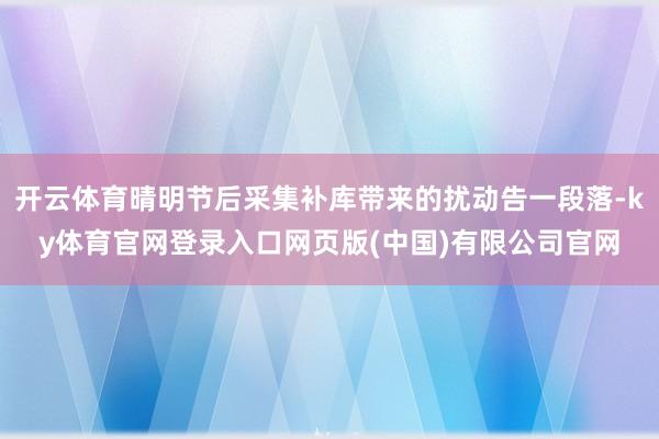 开云体育晴明节后采集补库带来的扰动告一段落-ky体育官网登录入口网页版(中国)有限公司官网