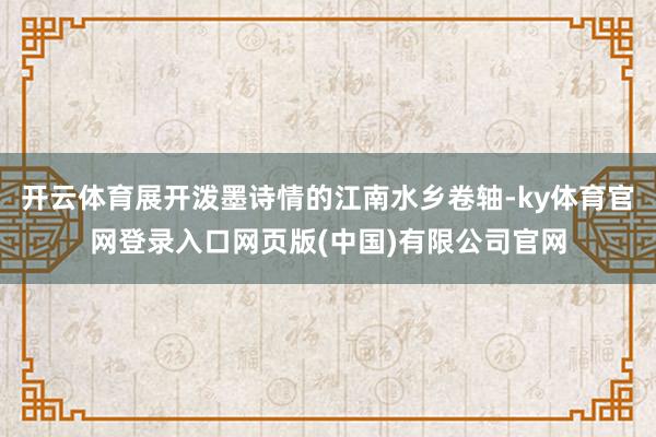 开云体育展开泼墨诗情的江南水乡卷轴-ky体育官网登录入口网页版(中国)有限公司官网