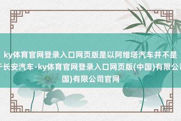 ky体育官网登录入口网页版是以阿维塔汽车并不是只属于长安汽车-ky体育官网登录入口网页版(中国)有限公司官网