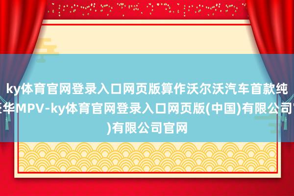 ky体育官网登录入口网页版算作沃尔沃汽车首款纯电豪华MPV-ky体育官网登录入口网页版(中国)有限公司官网