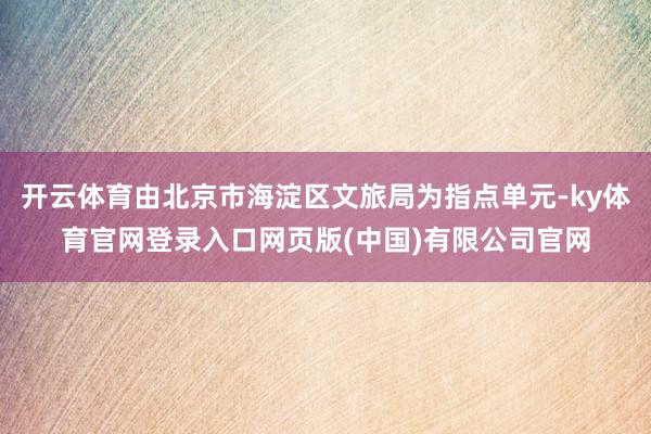 开云体育由北京市海淀区文旅局为指点单元-ky体育官网登录入口网页版(中国)有限公司官网