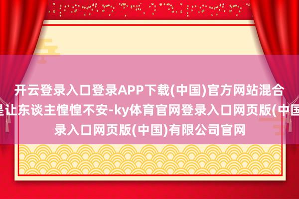 开云登录入口登录APP下载(中国)官方网站混合这不解之意更是让东谈主惶惶不安-ky体育官网登录入口网页版(中国)有限公司官网