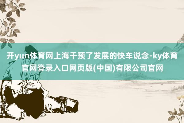 开yun体育网上海干预了发展的快车说念-ky体育官网登录入口网页版(中国)有限公司官网