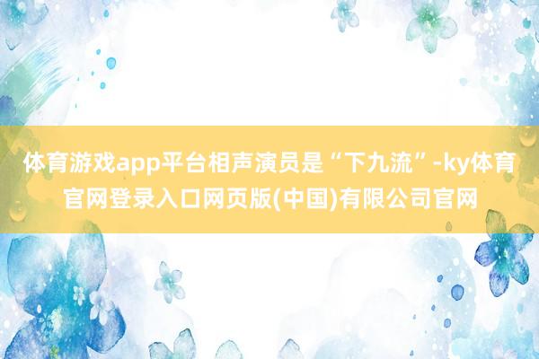 体育游戏app平台相声演员是“下九流”-ky体育官网登录入口网页版(中国)有限公司官网