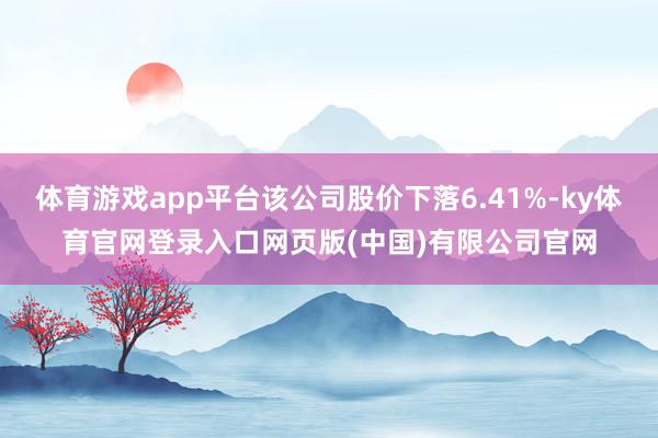 体育游戏app平台该公司股价下落6.41%-ky体育官网登录入口网页版(中国)有限公司官网