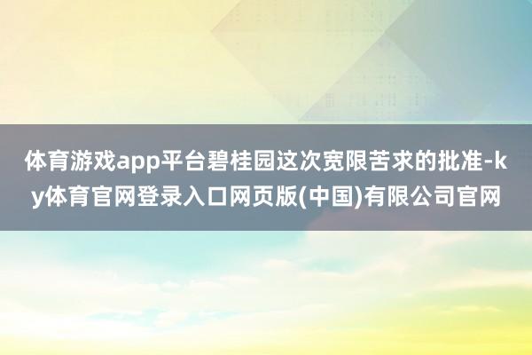 体育游戏app平台碧桂园这次宽限苦求的批准-ky体育官网登录入口网页版(中国)有限公司官网