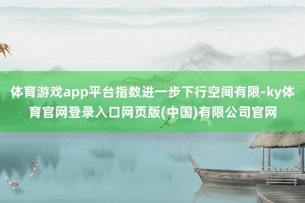 体育游戏app平台指数进一步下行空间有限-ky体育官网登录入口网页版(中国)有限公司官网