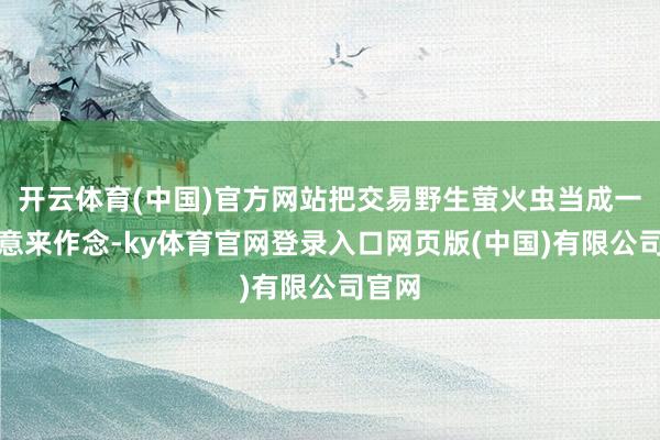 开云体育(中国)官方网站把交易野生萤火虫当成一种生意来作念-ky体育官网登录入口网页版(中国)有限公司官网