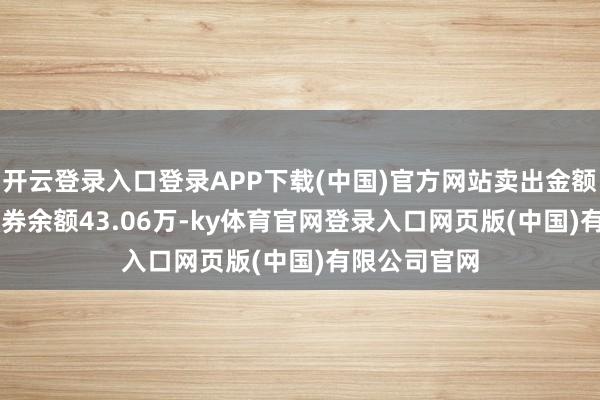 开云登录入口登录APP下载(中国)官方网站卖出金额0.00元；融券余额43.06万-ky体育官网登录入口网页版(中国)有限公司官网