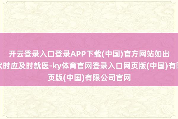 开云登录入口登录APP下载(中国)官方网站如出现不适症状时应及时就医-ky体育官网登录入口网页版(中国)有限公司官网