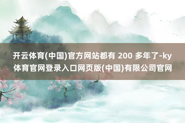 开云体育(中国)官方网站都有 200 多年了-ky体育官网登录入口网页版(中国)有限公司官网