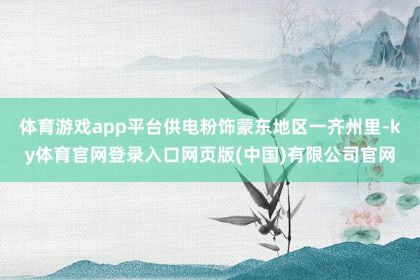 体育游戏app平台供电粉饰蒙东地区一齐州里-ky体育官网登录入口网页版(中国)有限公司官网