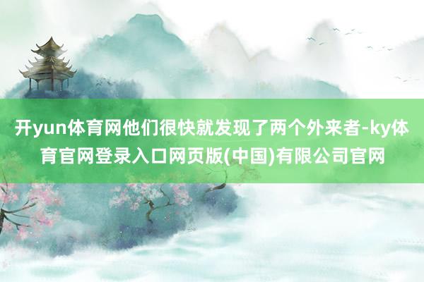 开yun体育网他们很快就发现了两个外来者-ky体育官网登录入口网页版(中国)有限公司官网