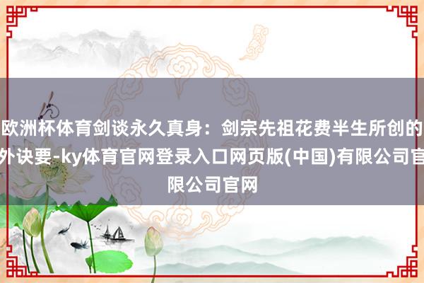 欧洲杯体育剑谈永久真身：剑宗先祖花费半生所创的格外诀要-ky体育官网登录入口网页版(中国)有限公司官网