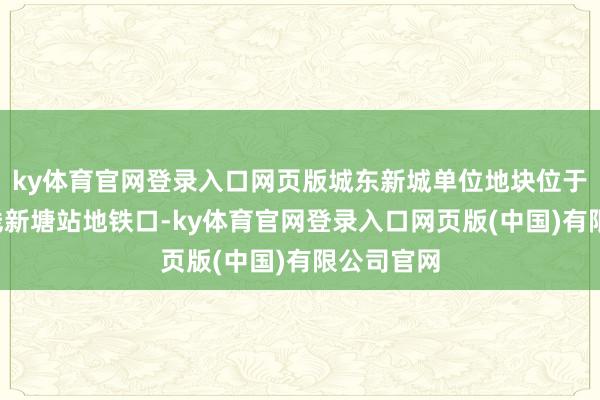 ky体育官网登录入口网页版城东新城单位地块位于地铁4号线新塘站地铁口-ky体育官网登录入口网页版(中国)有限公司官网