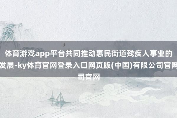 体育游戏app平台共同推动惠民街道残疾人事业的发展-ky体育官网登录入口网页版(中国)有限公司官网