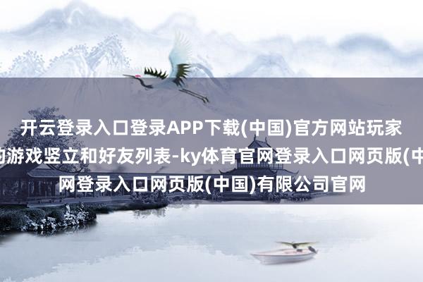 开云登录入口登录APP下载(中国)官方网站玩家还需要查验我方的游戏竖立和好友列表-ky体育官网登录入口网页版(中国)有限公司官网