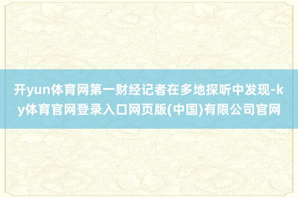 开yun体育网第一财经记者在多地探听中发现-ky体育官网登录入口网页版(中国)有限公司官网