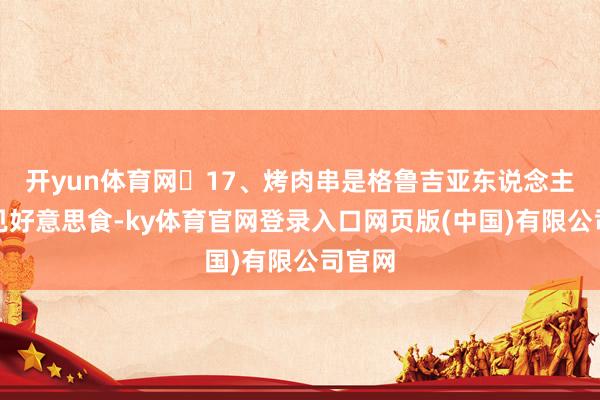 开yun体育网	17、烤肉串是格鲁吉亚东说念主的常见好意思食-ky体育官网登录入口网页版(中国)有限公司官网