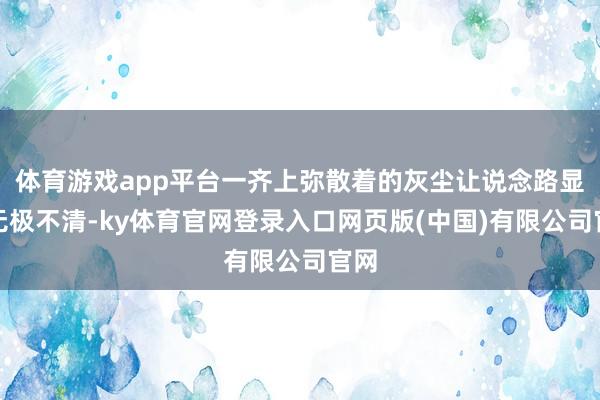 体育游戏app平台一齐上弥散着的灰尘让说念路显得无极不清-ky体育官网登录入口网页版(中国)有限公司官网