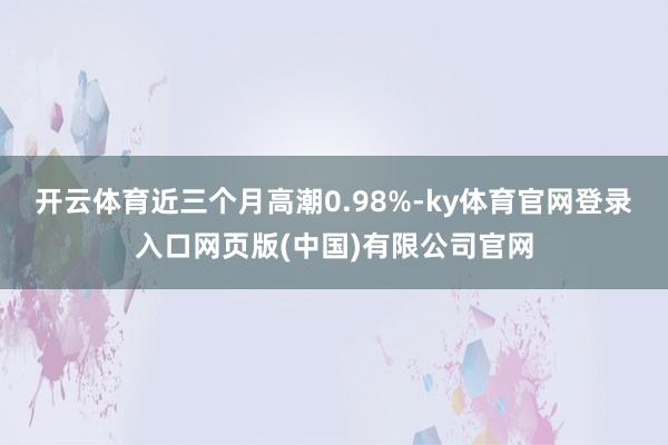 开云体育近三个月高潮0.98%-ky体育官网登录入口网页版(中国)有限公司官网