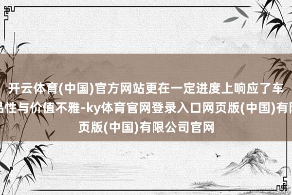 开云体育(中国)官方网站更在一定进度上响应了车主的生存品性与价值不雅-ky体育官网登录入口网页版(中国)有限公司官网