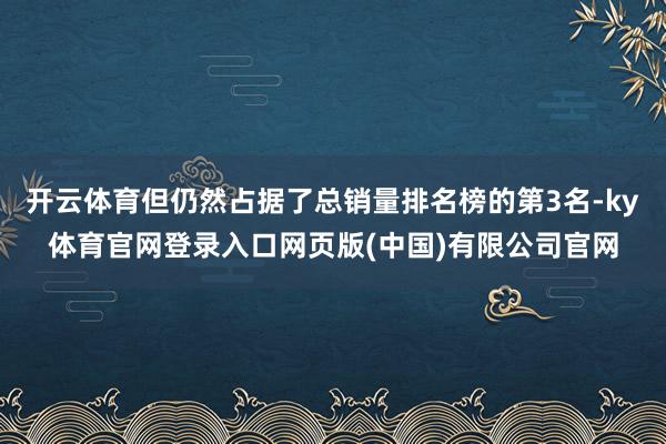 开云体育但仍然占据了总销量排名榜的第3名-ky体育官网登录入口网页版(中国)有限公司官网