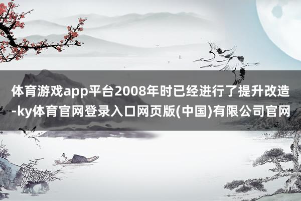 体育游戏app平台2008年时已经进行了提升改造-ky体育官网登录入口网页版(中国)有限公司官网