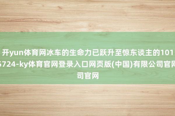 开yun体育网冰车的生命力已跃升至惊东谈主的1015724-ky体育官网登录入口网页版(中国)有限公司官网