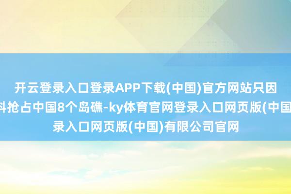 开云登录入口登录APP下载(中国)官方网站只因这两国一个犯科抢占中国8个岛礁-ky体育官网登录入口网页版(中国)有限公司官网