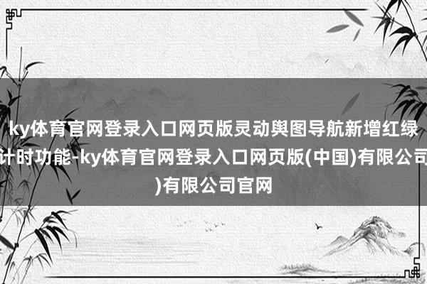 ky体育官网登录入口网页版灵动舆图导航新增红绿灯倒计时功能-ky体育官网登录入口网页版(中国)有限公司官网