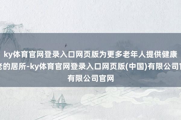 ky体育官网登录入口网页版为更多老年人提供健康养老的居所-ky体育官网登录入口网页版(中国)有限公司官网