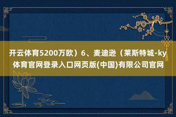 开云体育5200万欧）6、麦迪逊（莱斯特城-ky体育官网登录入口网页版(中国)有限公司官网