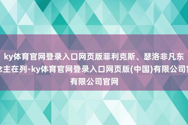 ky体育官网登录入口网页版菲利克斯、瑟洛非凡东说念主在列-ky体育官网登录入口网页版(中国)有限公司官网