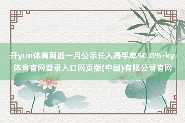 开yun体育网近一月公示长入得手率50.0%-ky体育官网登录入口网页版(中国)有限公司官网