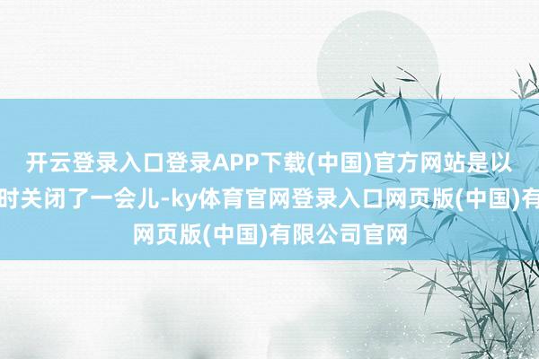 开云登录入口登录APP下载(中国)官方网站是以直播间就暂时关闭了一会儿-ky体育官网登录入口网页版(中国)有限公司官网